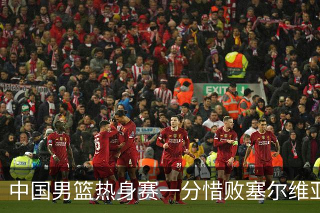 中国男篮热身赛一分惜败塞尔维亚KK FMP俱乐部队